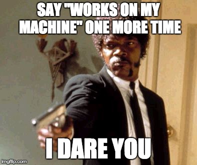 Say 'works on my machine' one more time. I dare you.