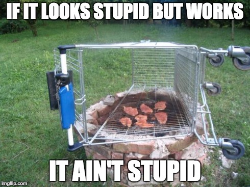 If it looks stupid but works, it ain't stupid